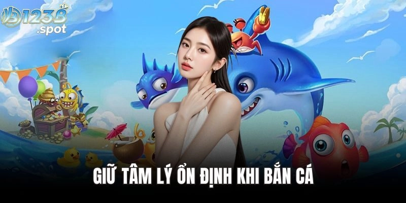 Giữ tâm lý ổn định khi bắn cá